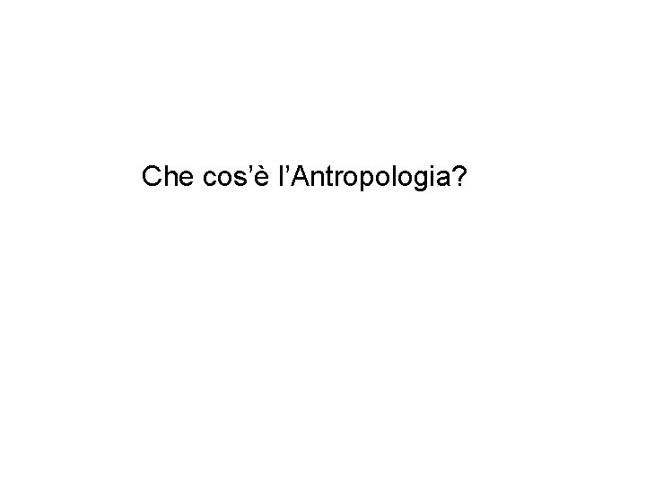 Che cos’è l’Antropologia? 