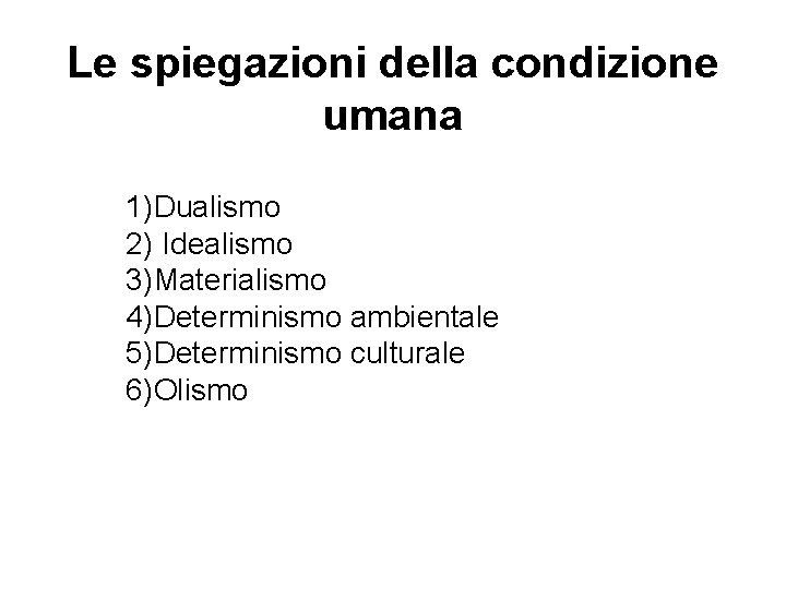 Le spiegazioni della condizione umana 1)Dualismo 2) Idealismo 3)Materialismo 4)Determinismo ambientale 5)Determinismo culturale 6)Olismo