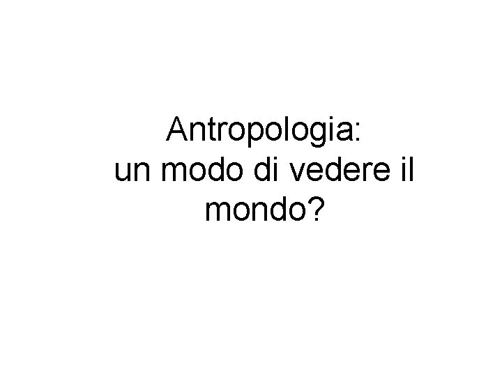 Antropologia: un modo di vedere il mondo? 