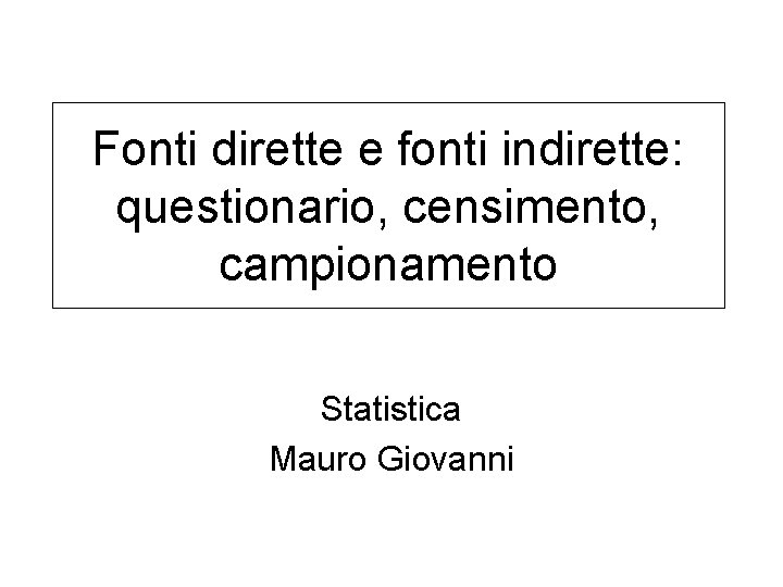 Fonti dirette e fonti indirette: questionario, censimento, campionamento Statistica Mauro Giovanni 