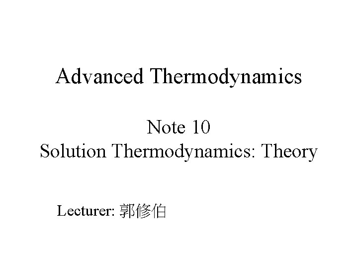 Advanced Thermodynamics Note 10 Solution Thermodynamics: Theory Lecturer: 郭修伯 