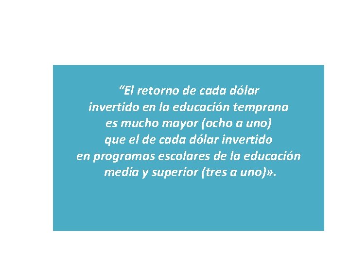 “El retorno de cada dólar invertido en la educación temprana es mucho mayor (ocho “El retorno de cada dólar invertido en la educación temprana es mucho mayor (ocho