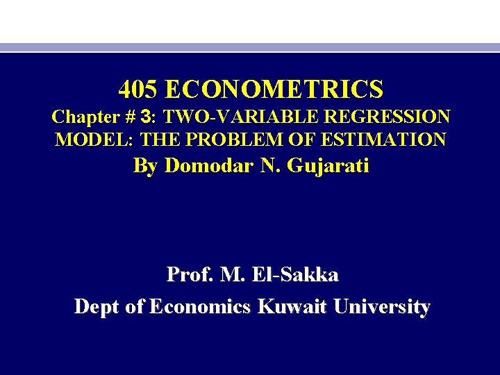 405 ECONOMETRICS Chapter # 3: TWO-VARIABLE REGRESSION MODEL: THE PROBLEM OF ESTIMATION By Domodar