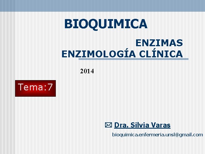 BIOQUIMICA ENZIMAS ENZIMOLOGÍA CLÍNICA 2014 Tema: 7 Dra. Silvia Varas bioquimica. enfermeria. unsl@gmail. com