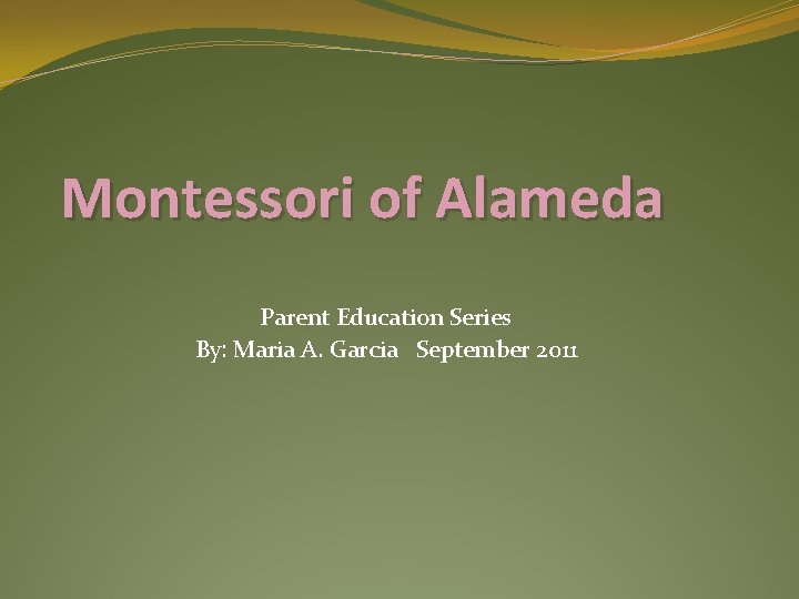 Montessori of Alameda Parent Education Series By: Maria A. Garcia September 2011 