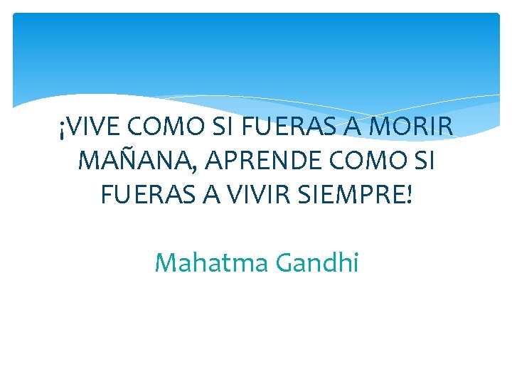 ¡VIVE COMO SI FUERAS A MORIR MAÑANA, APRENDE COMO SI FUERAS A VIVIR SIEMPRE!