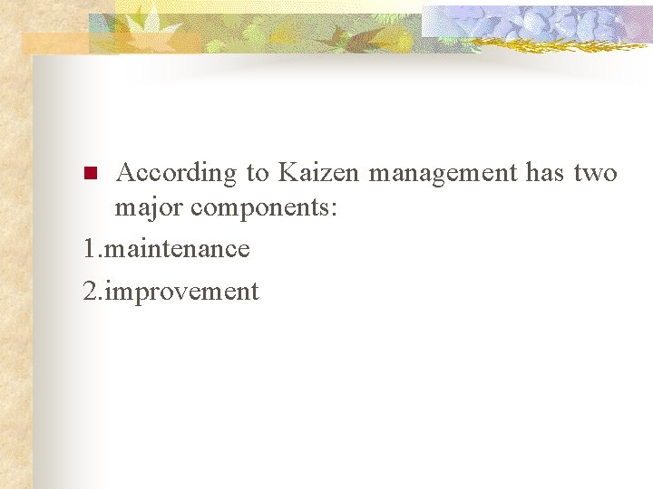 According to Kaizen management has two major components: 1. maintenance 2. improvement n 