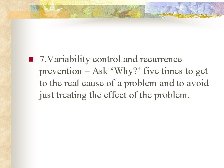 n 7. Variability control and recurrence prevention – Ask ‘Why? ’ five times to