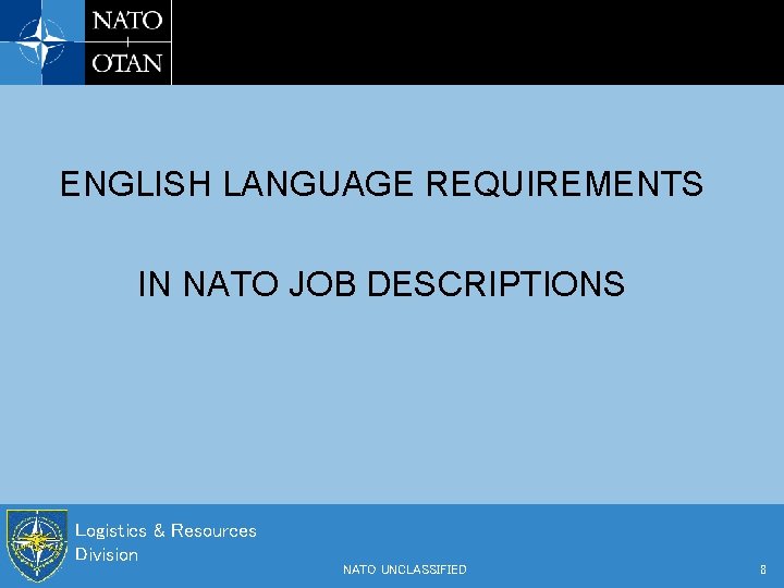 ENGLISH LANGUAGE REQUIREMENTS IN NATO JOB DESCRIPTIONS Logistics & Resources Division NATO UNCLASSIFIED 8