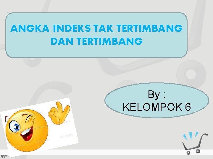 ANGKA INDEKS TAK TERTIMBANG DAN TERTIMBANG By : KELOMPOK 6 