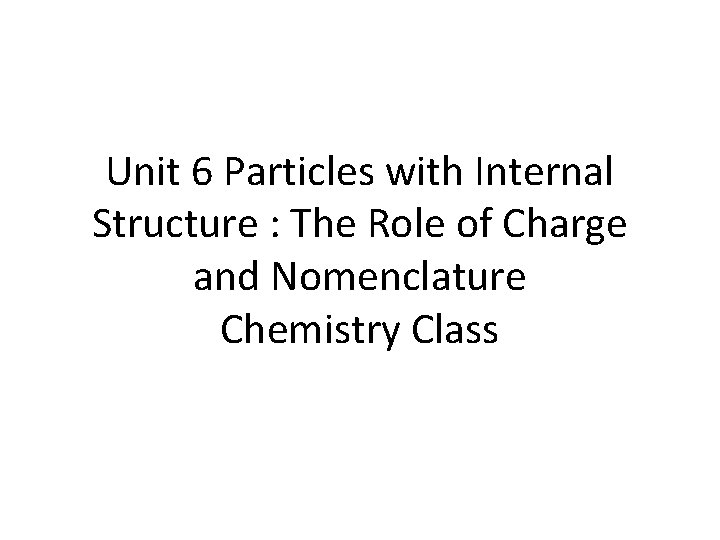 Unit 6 Particles with Internal Structure : The Role of Charge and Nomenclature Chemistry Unit 6 Particles with Internal Structure : The Role of Charge and Nomenclature Chemistry