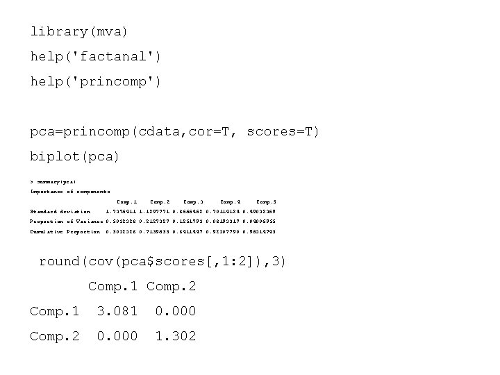 library(mva) help('factanal') help('princomp') pca=princomp(cdata, cor=T, scores=T) biplot(pca) > summary(pca) Importance of components: Comp. 1