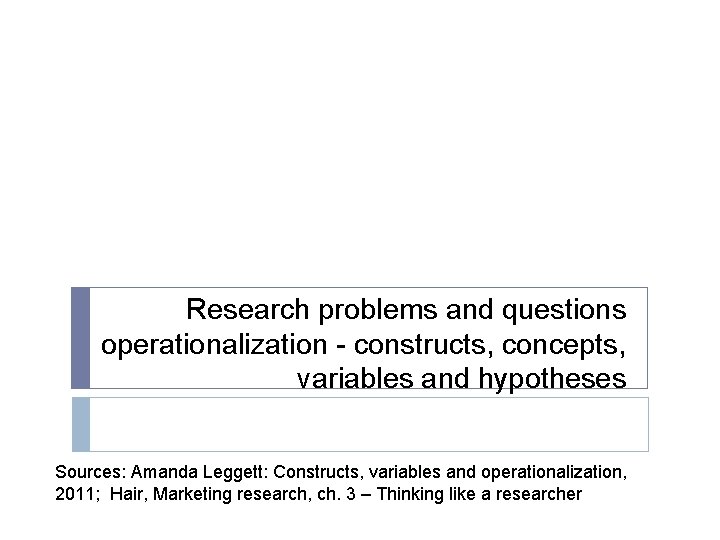 Research problems and questions operationalization - constructs, concepts, variables and hypotheses Sources: Amanda Leggett: