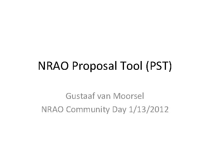 NRAO Proposal Tool (PST) Gustaaf van Moorsel NRAO Community Day 1/13/2012 NRAO Proposal Tool (PST) Gustaaf van Moorsel NRAO Community Day 1/13/2012