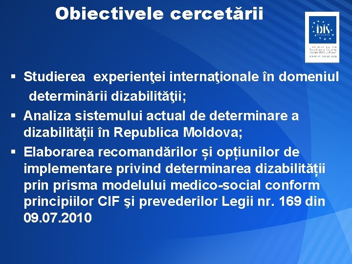 Obiectivele cercetării § Studierea experienţei internaţionale în domeniul determinării dizabilităţii; § Analiza sistemului actual
