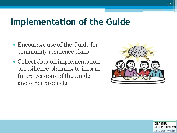 41 Implementation of the Guide • Encourage use of the Guide for community resilience