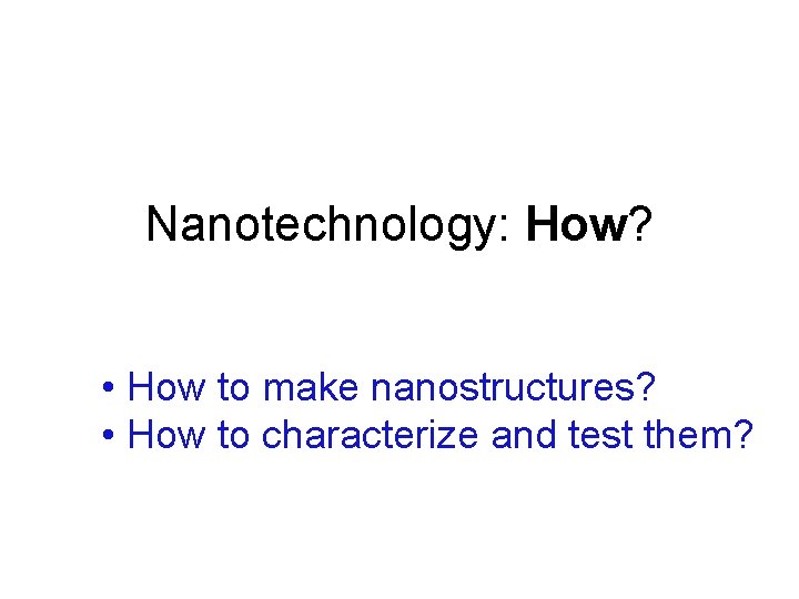 Nanotechnology: How? • How to make nanostructures? • How to characterize and test them?