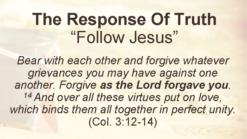 The Response Of Truth “Follow Jesus” Bear with each other and forgive whatever grievances