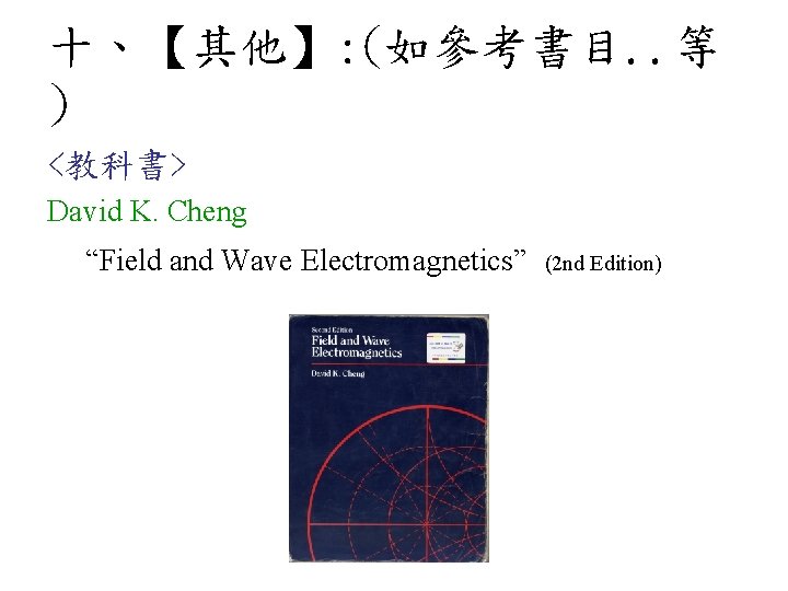 十、【其他】: (如參考書目. . 等 ) <教科書> David K. Cheng “Field and Wave Electromagnetics” (2