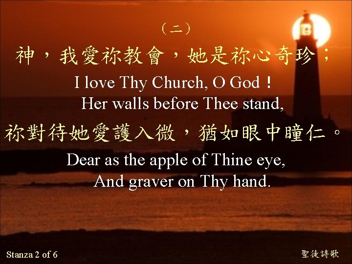 （二） 神，我愛祢教會，她是祢心奇珍； I love Thy Church, O God！ Her walls before Thee stand, 祢對待她愛護入微，猶如眼中瞳仁。