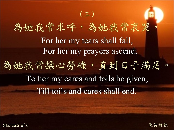 （三） 為她我常求呼，為她我常哀哭， For her my tears shall fall, For her my prayers ascend; 為她我常操心勞碌，直到日子滿足。