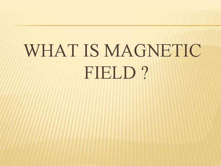 WHAT IS MAGNETIC FIELD ? 