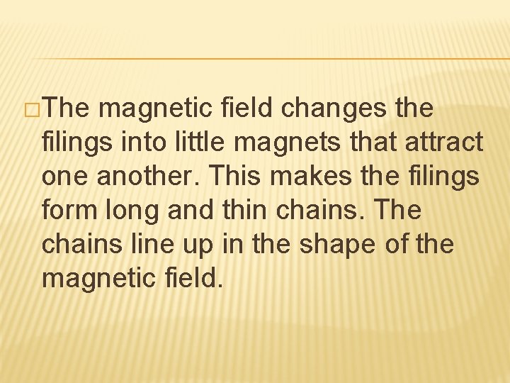 �The magnetic field changes the filings into little magnets that attract one another. This