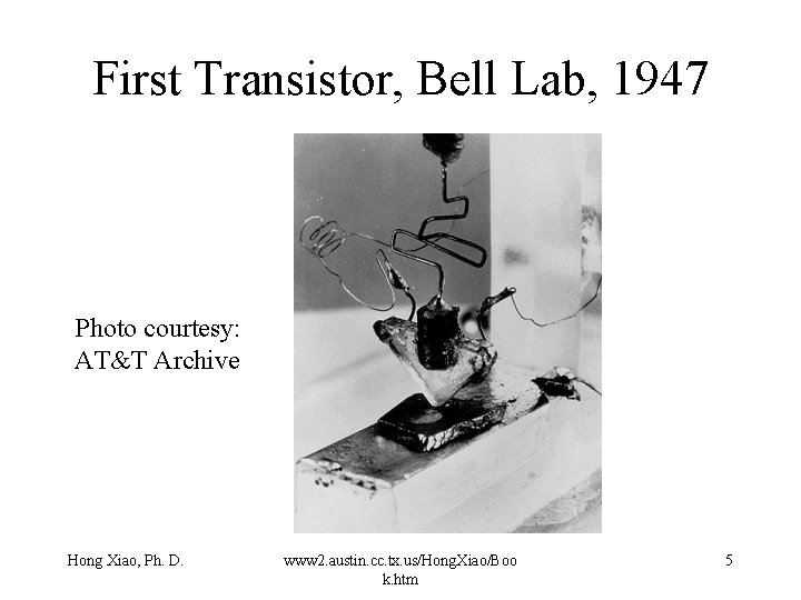 First Transistor, Bell Lab, 1947 Photo courtesy: AT&T Archive Hong Xiao, Ph. D. www