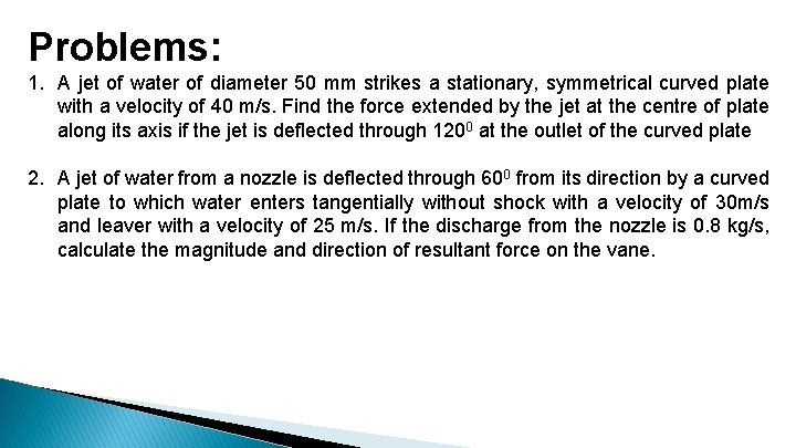 Problems: 1. A jet of water of diameter 50 mm strikes a stationary, symmetrical