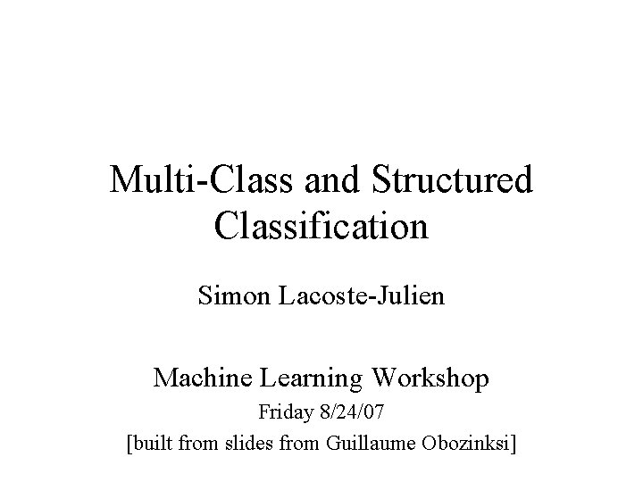 Multi-Class and Structured Classification Simon Lacoste-Julien Machine Learning Workshop Friday 8/24/07 [built from slides