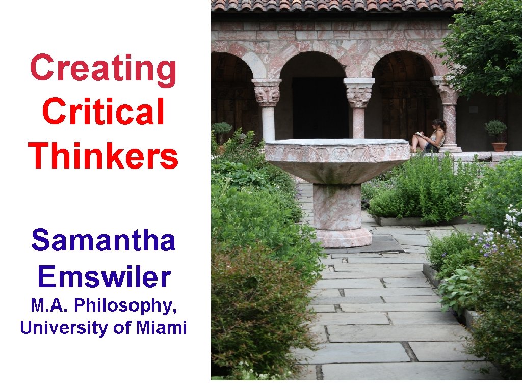 Creating Critical Thinkers Samantha Emswiler M. A. Philosophy, University of Miami Creating Critical Thinkers Samantha Emswiler M. A. Philosophy, University of Miami