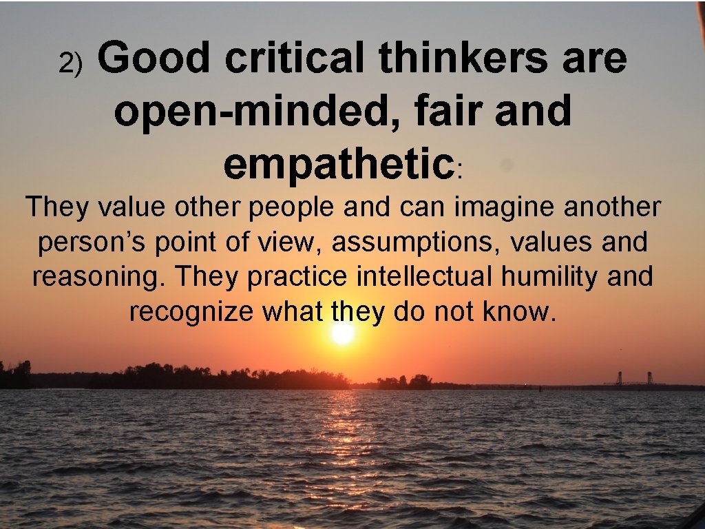 2) Good critical thinkers are open-minded, fair and empathetic: They value other people and 2) Good critical thinkers are open-minded, fair and empathetic: They value other people and