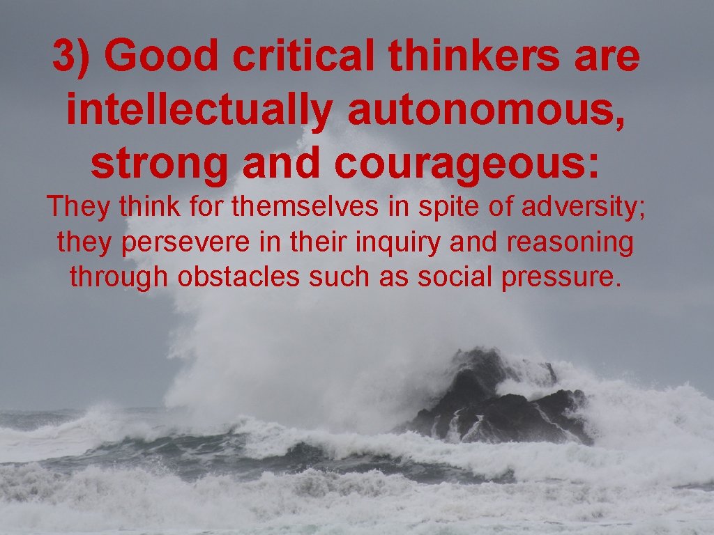 3) Good critical thinkers are intellectually autonomous, strong and courageous: They think for themselves 3) Good critical thinkers are intellectually autonomous, strong and courageous: They think for themselves
