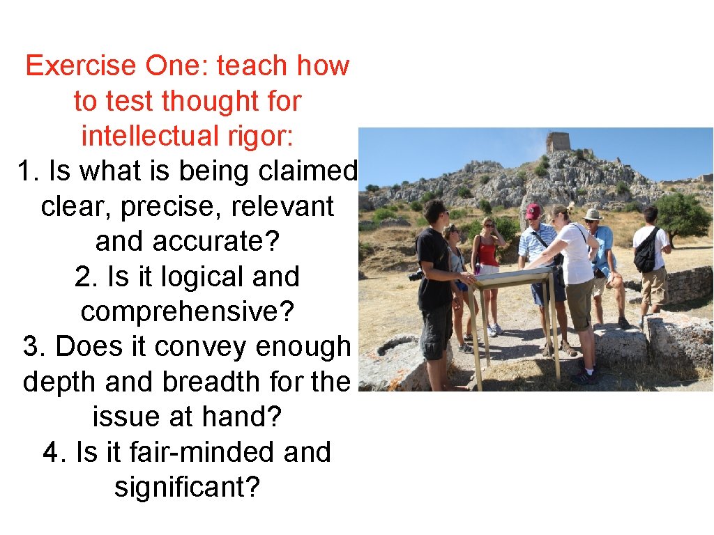 Exercise One: teach how to test thought for intellectual rigor: 1. Is what is Exercise One: teach how to test thought for intellectual rigor: 1. Is what is