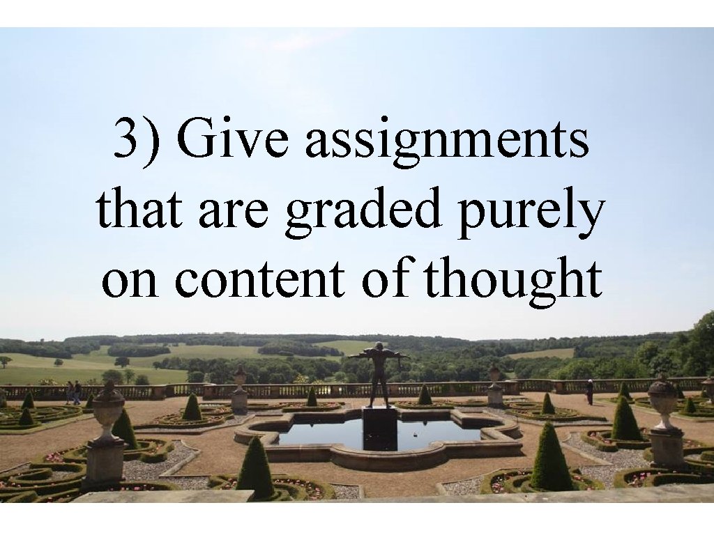 3) Give assignments that are graded purely on content of thought 3) Give assignments that are graded purely on content of thought