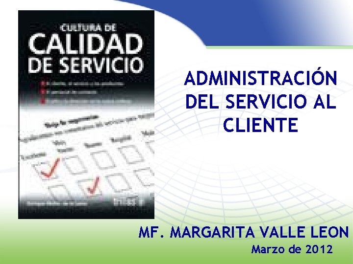 ADMINISTRACIÓN DEL SERVICIO AL CLIENTE MF. MARGARITA VALLE LEON Marzo de 2012 1 