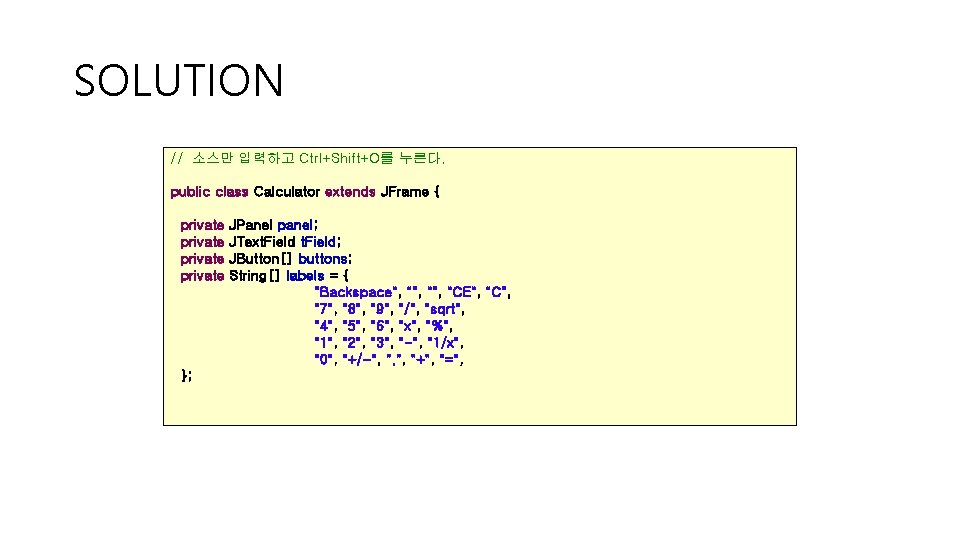 SOLUTION // 소스만 입력하고 Ctrl+Shift+O를 누른다. public class Calculator extends JFrame { private };