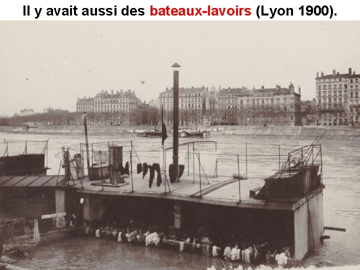 Il y avait aussi des bateaux-lavoirs (Lyon 1900). bateaux-lavoirs 