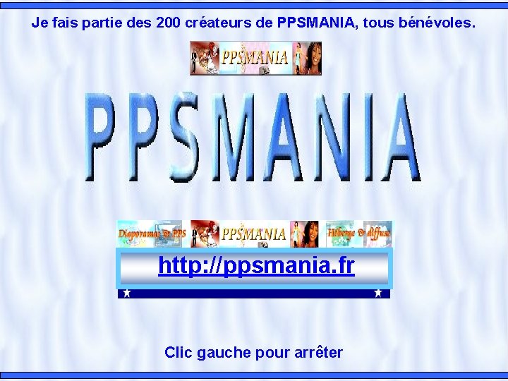 Je fais partie des 200 créateurs de PPSMANIA, tous bénévoles. http: //ppsmania. fr Clic
