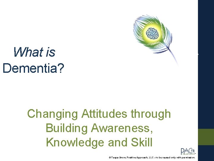 What is Dementia? Changing Attitudes through Building Awareness, Knowledge and Skill © Teepa Snow,