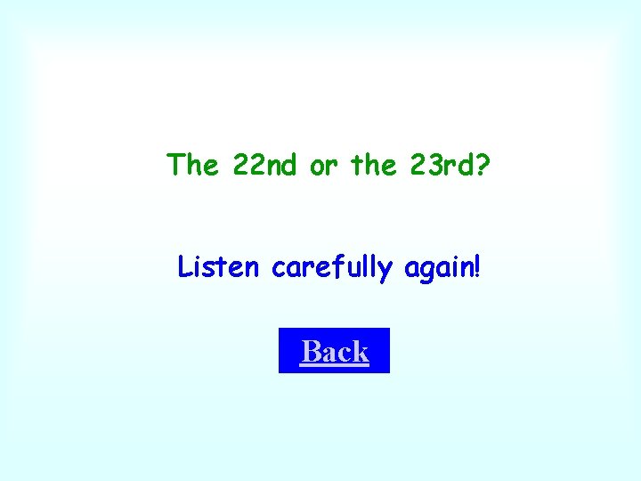 The 22 nd or the 23 rd? Listen carefully again! Back 