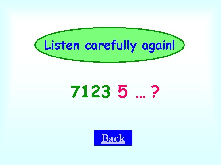 Listen carefully again! 7123 5 … ? Back 