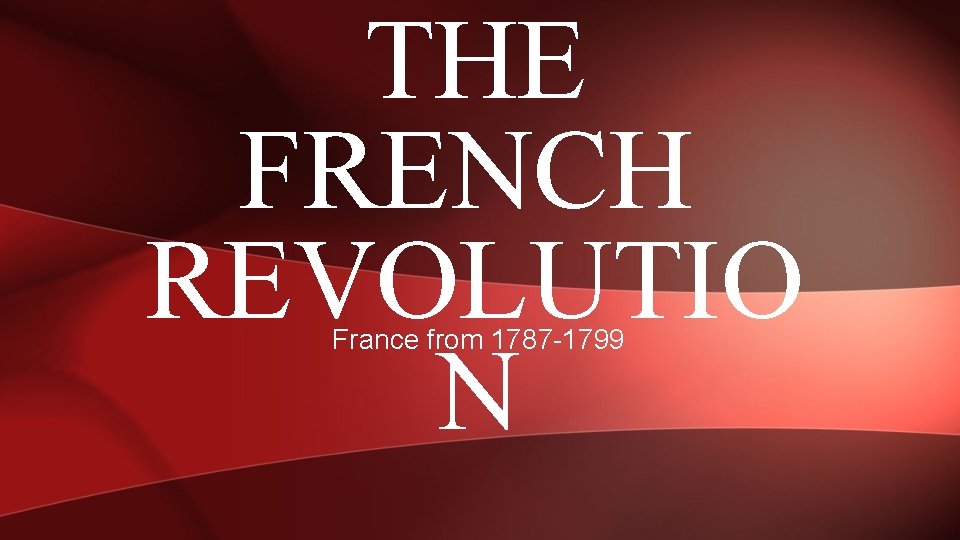 THE FRENCH REVOLUTIO N France from 1787 -1799 