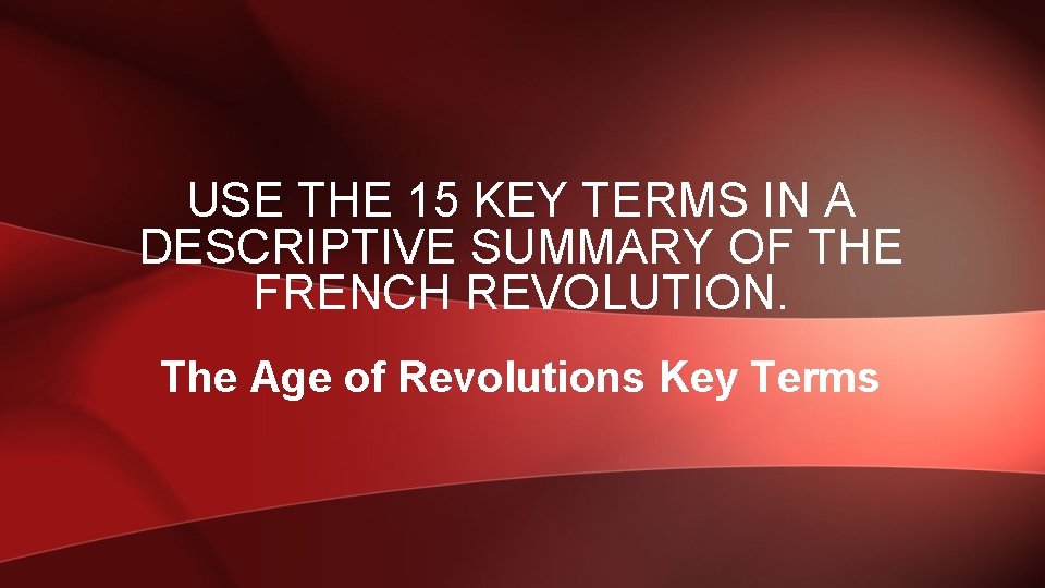USE THE 15 KEY TERMS IN A DESCRIPTIVE SUMMARY OF THE FRENCH REVOLUTION. The
