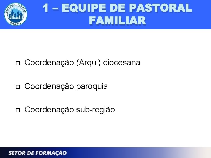 1 – EQUIPE DE PASTORAL FAMILIAR Coordenação (Arqui) diocesana Coordenação paroquial Coordenação sub-região 