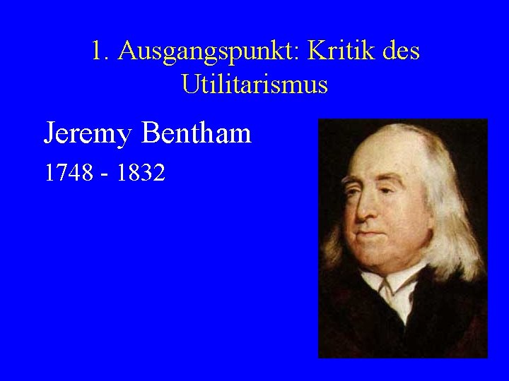 1. Ausgangspunkt: Kritik des Utilitarismus Jeremy Bentham 1748 - 1832 