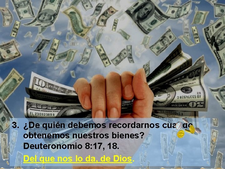 3. ¿De quién debemos recordarnos cuando obtenemos nuestros bienes? Deuteronomio 8: 17, 18. Del