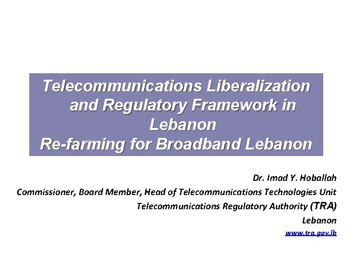 Telecommunications Liberalization and Regulatory Framework in Lebanon Re-farming for Broadband Lebanon Dr. Imad Y.