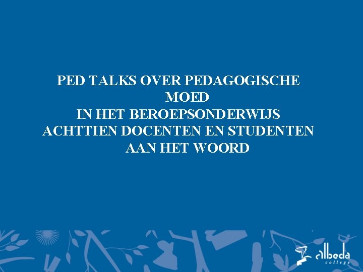 PED TALKS OVER PEDAGOGISCHE MOED IN HET BEROEPSONDERWIJS ACHTTIEN DOCENTEN EN STUDENTEN AAN HET