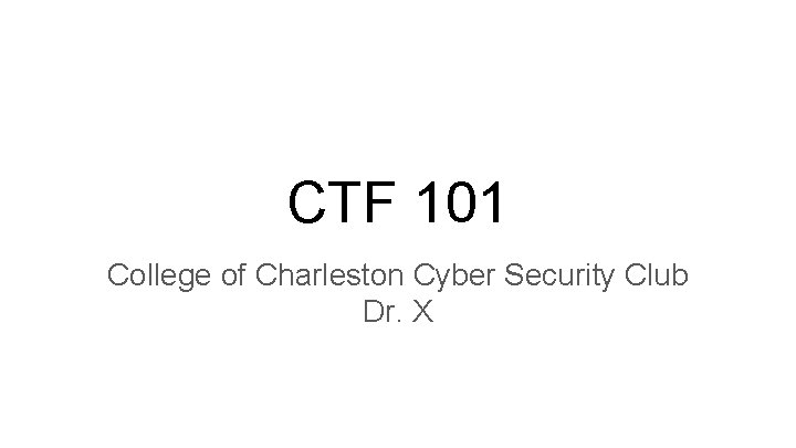 CTF 101 College of Charleston Cyber Security Club Dr. X 